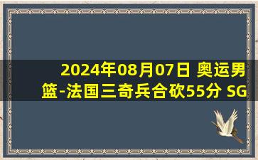 2024年08月07日 奥运男篮-法国三奇兵合砍55分 SGA27+5 法国淘汰加拿大进四强